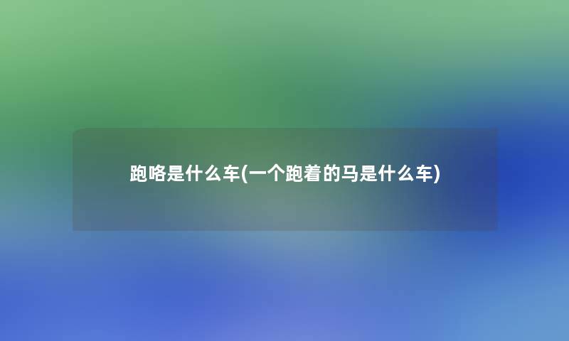 跑咯是什么车(一个跑着的马是什么车)