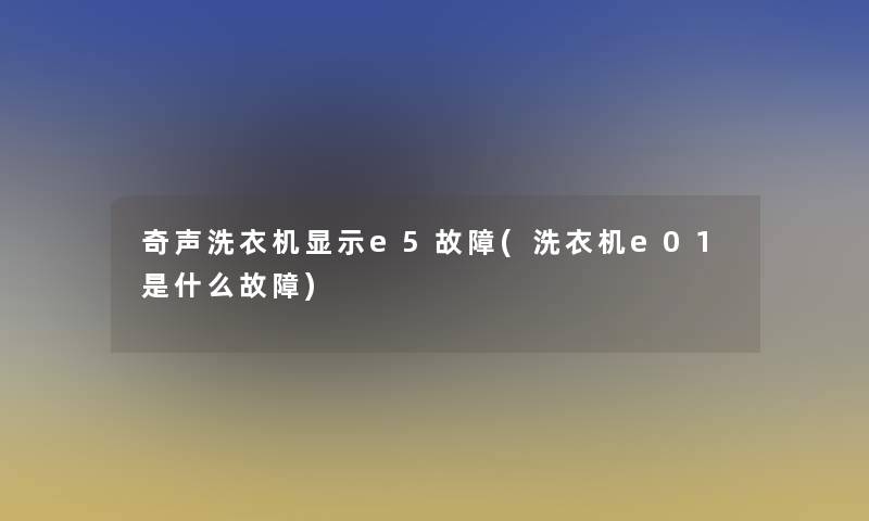 奇声洗衣机显示e5故障(洗衣机e01是什么故障)