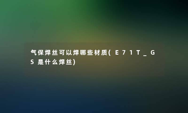 气保焊丝可以焊哪些材质(E71T_GS是什么焊丝)
