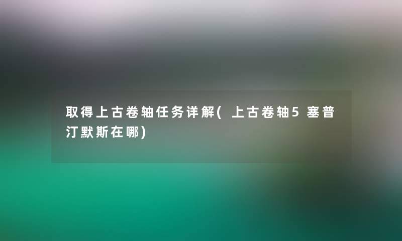 取得上古卷轴任务详解(上古卷轴5塞普汀默斯在哪)