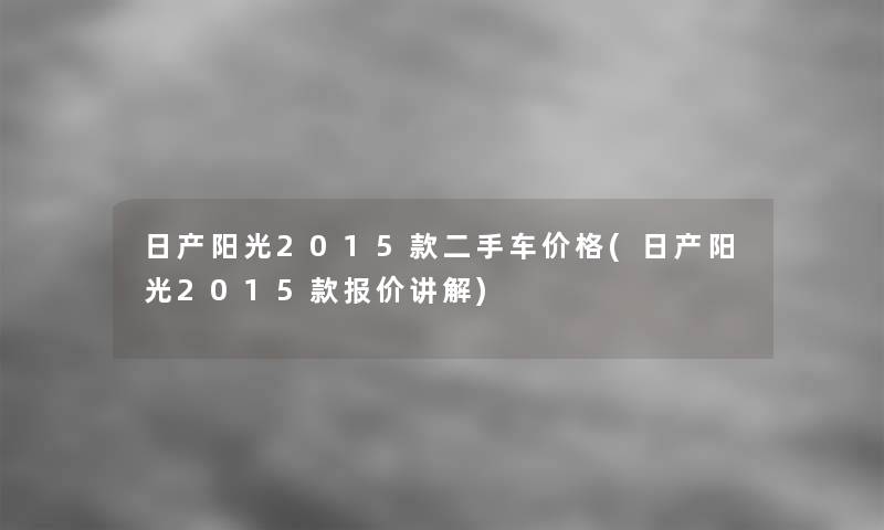 日产阳光2015款二手车价格(日产阳光2015款报价讲解)