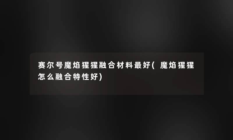 赛尔号魔焰猩猩融合材料好(魔焰猩猩怎么融合特性好)