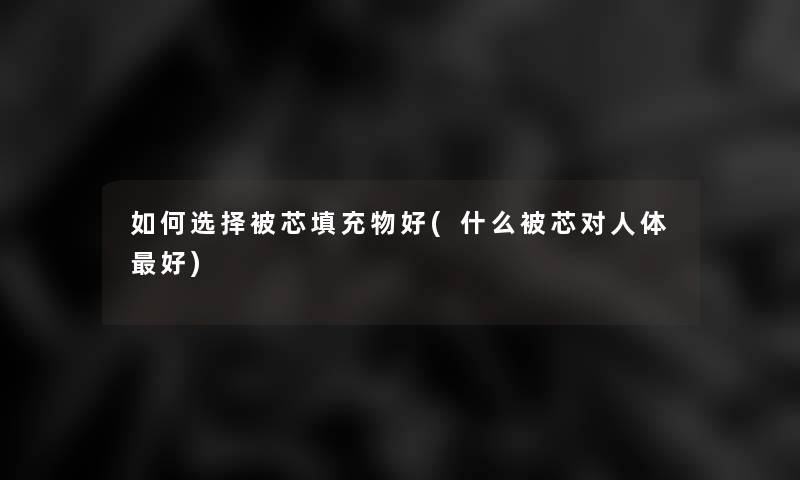 如何选择被芯填充物好(什么被芯对人体好)