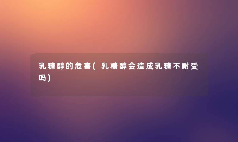乳糖醇的危害(乳糖醇会造成乳糖不耐受吗)