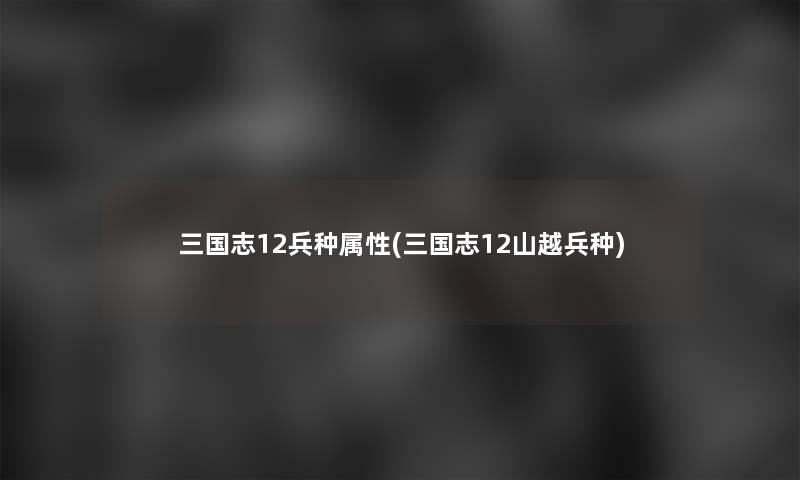 三国志12兵种属性(三国志12山越兵种)