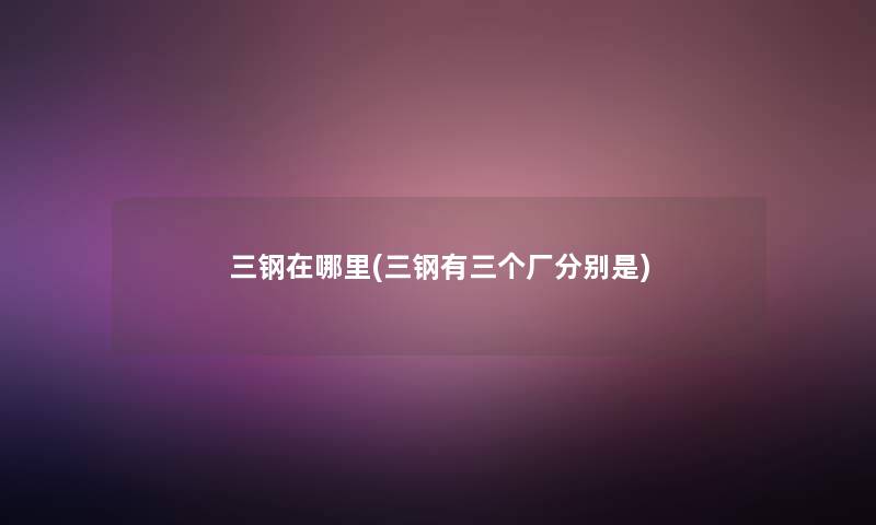 三钢在哪里(三钢有三个厂分别是)