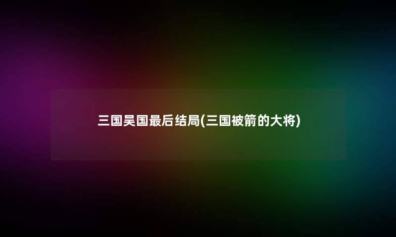 三国吴国后结局(三国被箭的大将)