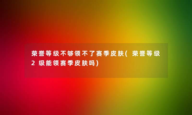 荣誉等级不够领不了赛季皮肤(荣誉等级2级能领赛季皮肤吗)