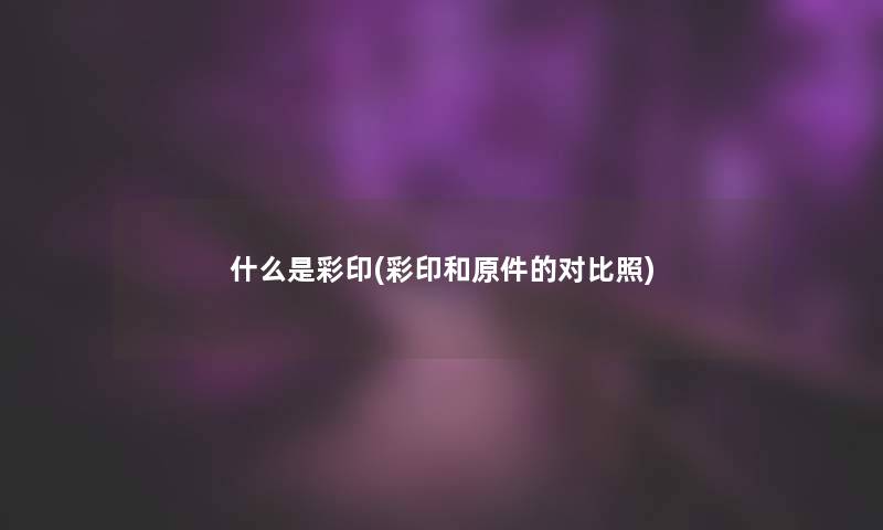 什么是彩印(彩印和原件的对比照)