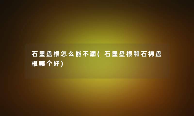石墨盘根怎么能不漏(石墨盘根和石棉盘根哪个好)
