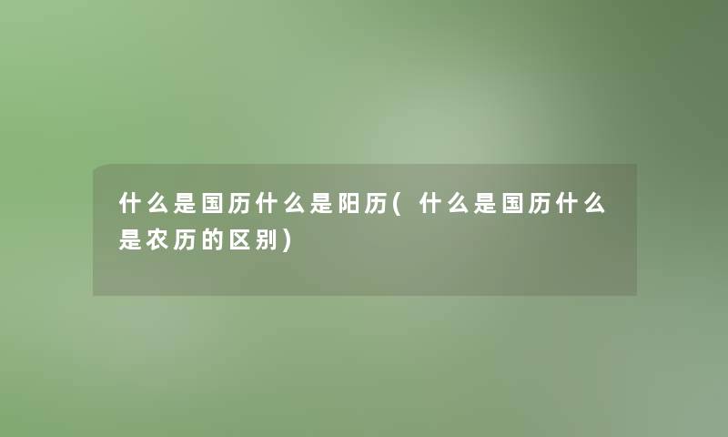 什么是国历什么是阳历(什么是国历什么是农历的区别)