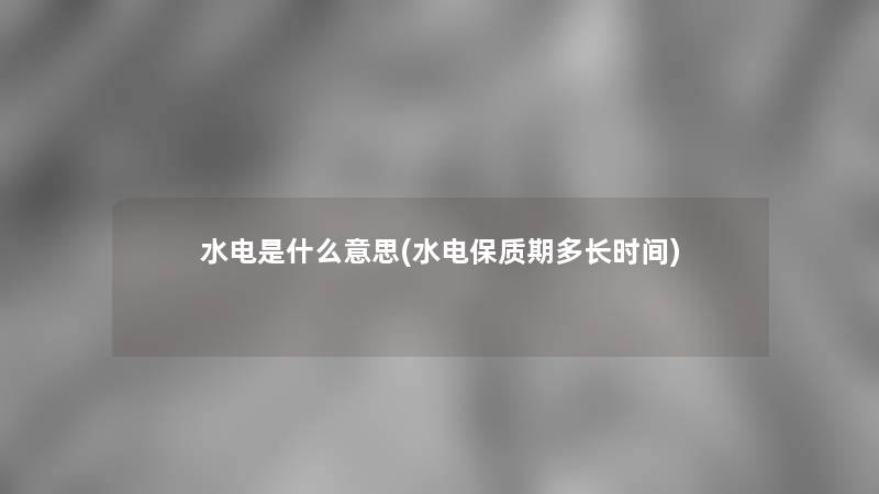 水电是什么意思(水电保质期多长时间)