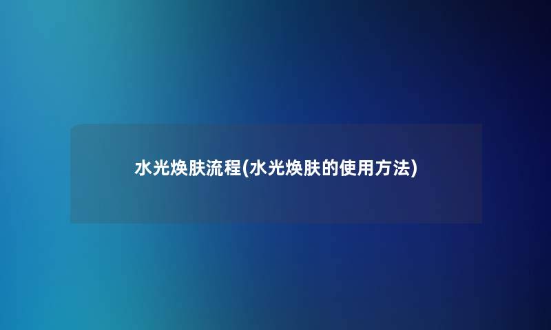 水光焕肤流程(水光焕肤的使用方法)