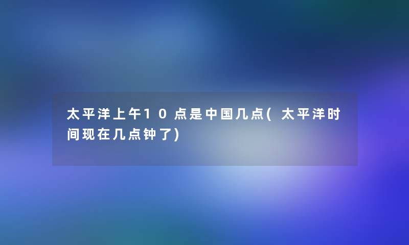 太平洋上午10点是中国几点(太平洋时间几点钟了)