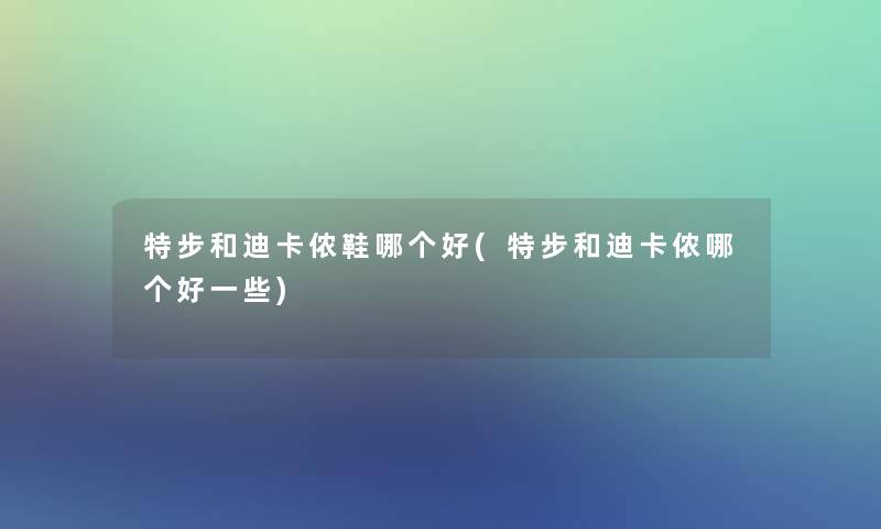 特步和迪卡侬鞋哪个好(特步和迪卡侬哪个好一些)