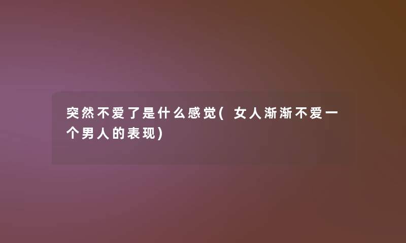 突然不爱了是什么感觉(女人渐渐不爱一个男人的表现)