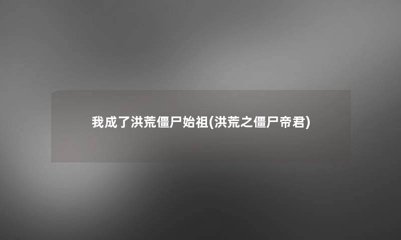 我成了洪荒僵尸始祖(洪荒之僵尸帝君)