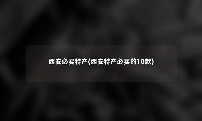 西安必买特产(西安特产必买的10款)