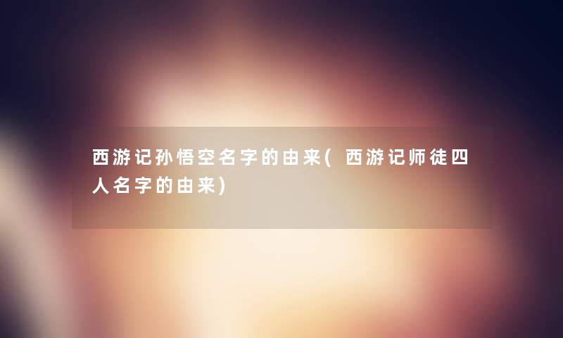 西游记孙悟空名字的由来(西游记师徒四人名字的由来)