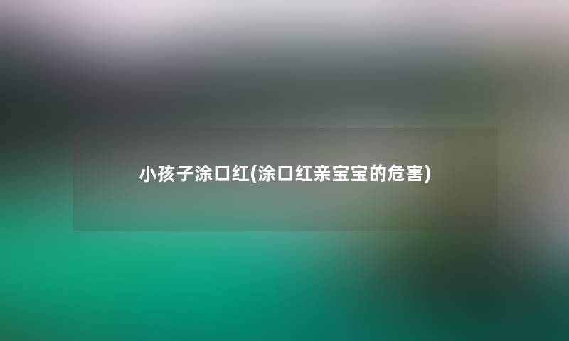 小孩子涂口红(涂口红亲宝宝的危害)