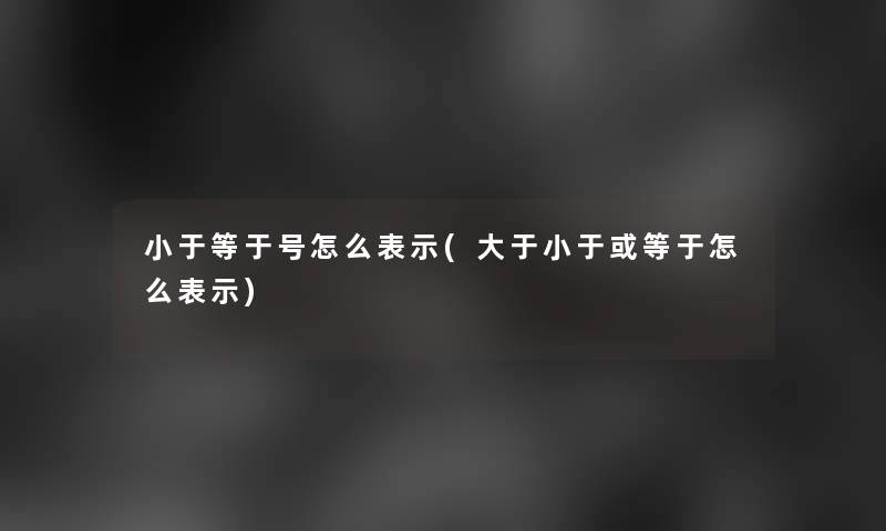 小于等于号怎么表示(大于小于或等于怎么表示)