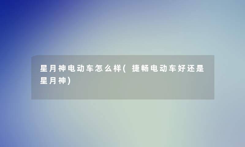 星月神电动车怎么样(捷畅电动车好还是星月神)