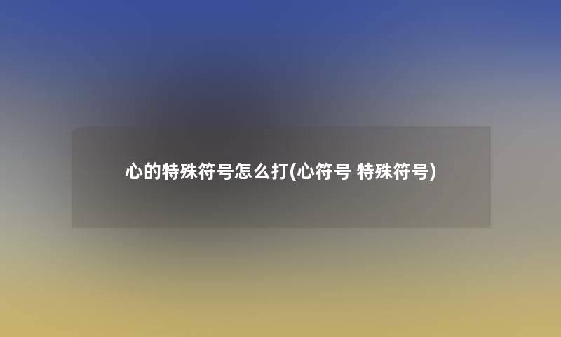 心的特殊符号怎么打(心符号 特殊符号)