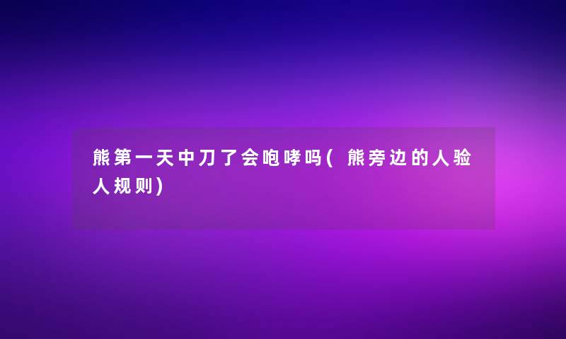 熊第一天中刀了会咆哮吗(熊旁边的人验人规则)