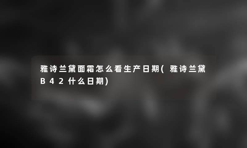 雅诗兰黛面霜怎么看生产日期(雅诗兰黛B42什么日期)
