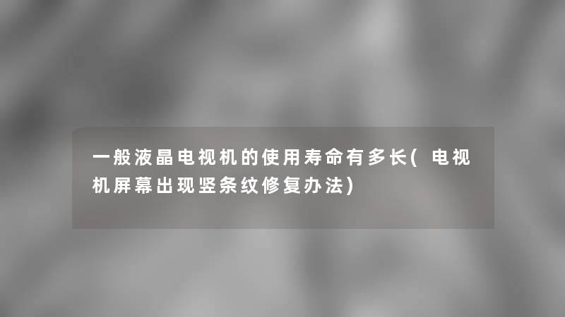 一般液晶电视机的使用寿命有多长(电视机屏幕出现竖条纹修复办法)