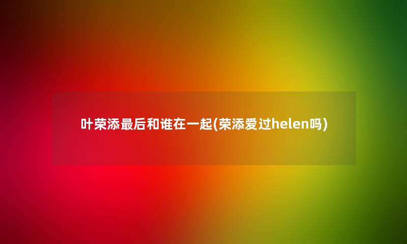 叶荣添后和谁在一起(荣添爱过helen吗)