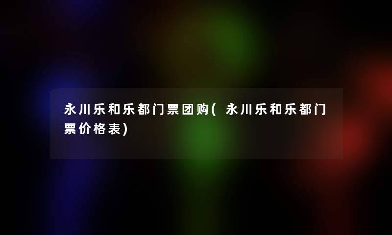 永川乐和乐都门票团购(永川乐和乐都门票价格表)