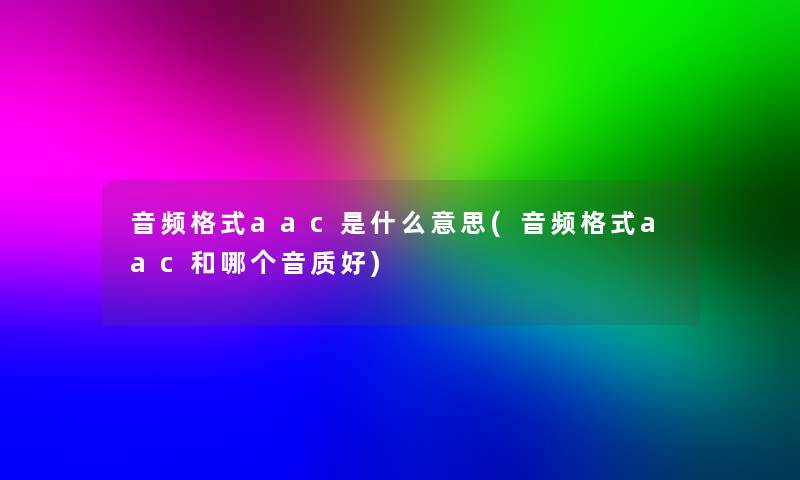 音频格式aac是什么意思(音频格式aac和哪个音质好)