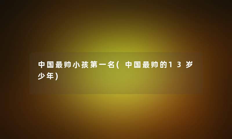 中国帅小孩第一名(中国帅的13岁少年)
