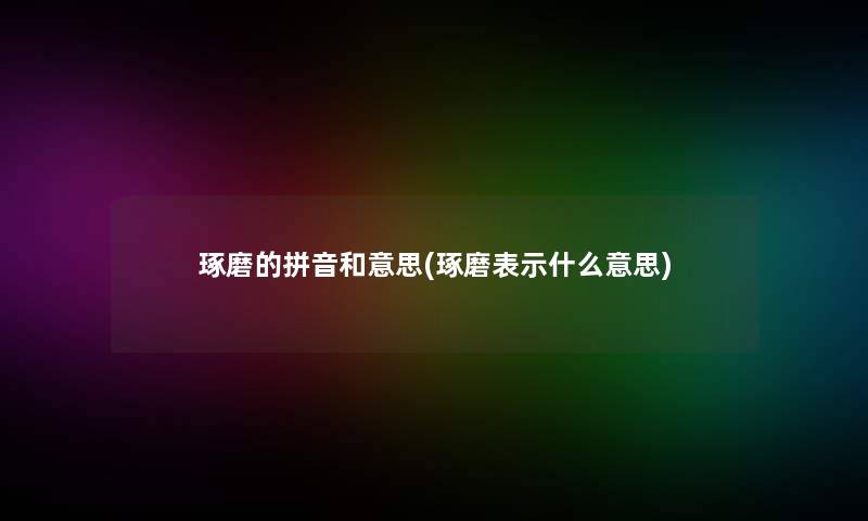 琢磨的拼音和意思(琢磨表示什么意思)