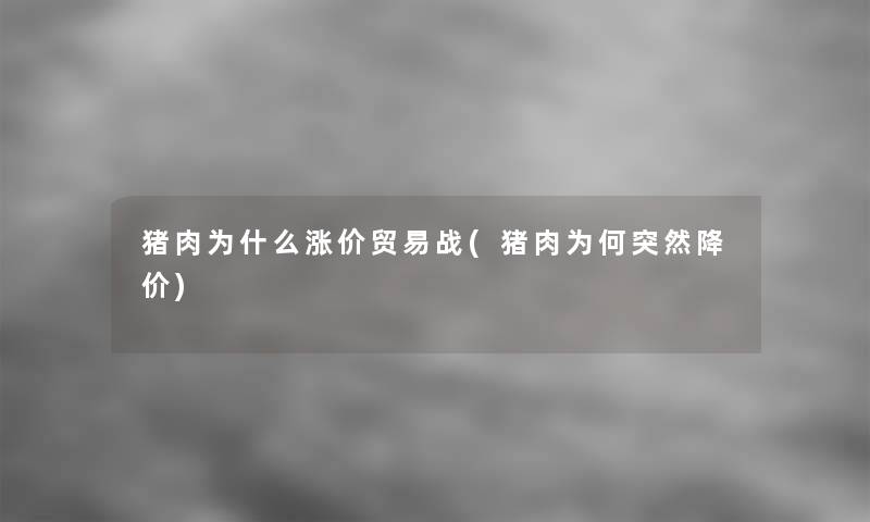 猪肉为什么涨价贸易战(猪肉为何突然降价)