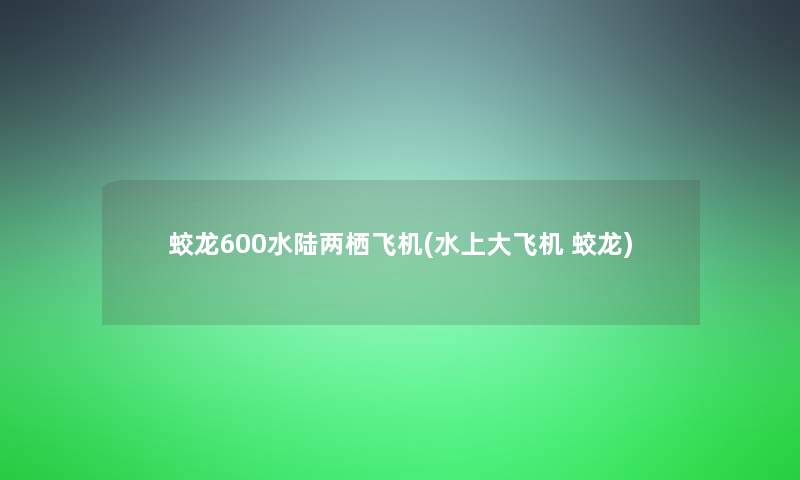 蛟龙600水陆两栖飞机(水上大飞机 蛟龙)