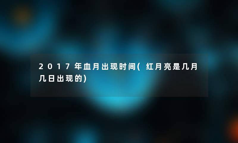 2017年血月出现时间(红月亮是几月几日出现的)
