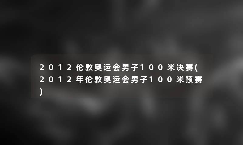 2012伦敦奥运会男子100米决赛(2012年伦敦奥运会男子100米预赛)