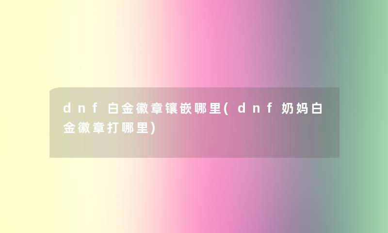 dnf白金徽章镶嵌哪里(dnf奶妈白金徽章打哪里)