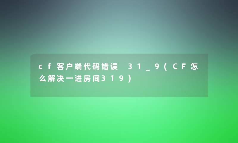 cf客户端代码错误 31_9(CF怎么解决一进房间319)