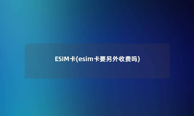 ESIM卡(esim卡要一方面收费吗)