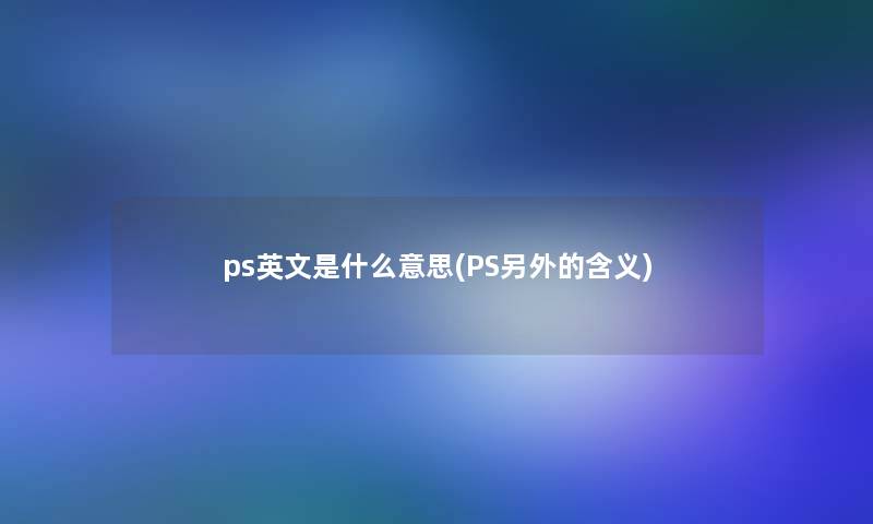 ps英文是什么意思(PS一方面的含义)