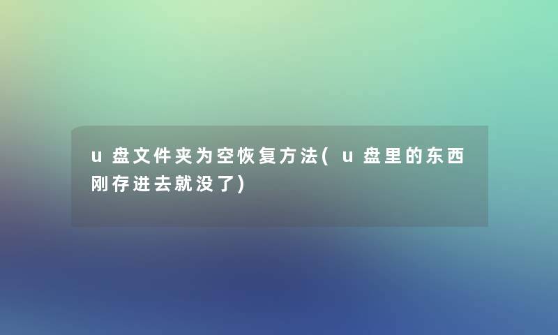 u盘文件夹为空恢复方法(u盘里的东西刚存进去就没了)