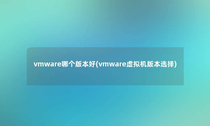 vmware哪个版本好(vmware虚拟机版本选择)