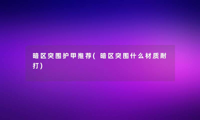 暗区突围护甲推荐(暗区突围什么材质耐打)