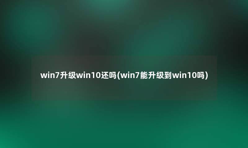 win7升级win10还吗(win7能升级到win10吗)