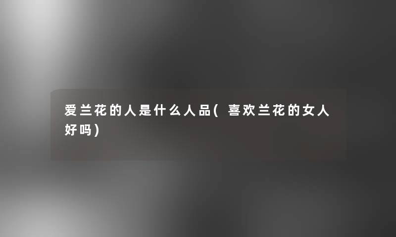爱兰花的人是什么人品(喜欢兰花的女人好吗)