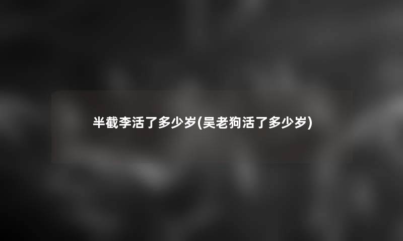半截李活了多少岁(吴老狗活了多少岁)