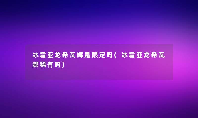 冰霜亚龙希瓦娜是限定吗(冰霜亚龙希瓦娜稀有吗)